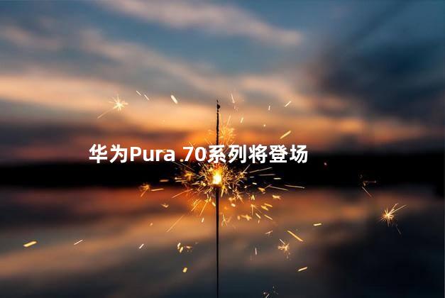 华为Pura 70系列将登场